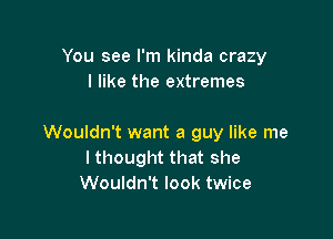 You see I'm kinda crazy
I like the extremes

Wouldn't want a guy like me
I thought that she
Wouldn't look twice