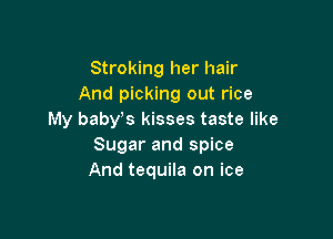 Stroking her hair
And picking out rice

My babvs kisses taste like
Sugar and spice
And tequila on ice