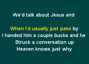 We'd talk about Jesus and

When I'd usually just pass by
I handed him a couple bucks and he
Struck a conversation up
Heaven knows just why