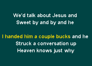 We'd talk about Jesus and
Sweet by and by and he

I handed him a couple bucks and he
Struck a conversation up
Heaven knows just why