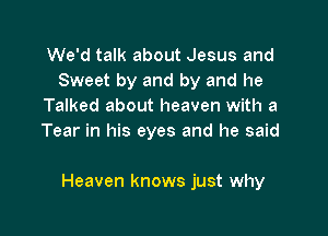 We'd talk about Jesus and
Sweet by and by and he
Talked about heaven with a
Tear in his eyes and he said

Heaven knows just why