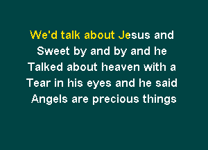 We'd talk about Jesus and
Sweet by and by and he
Talked about heaven with a

Tear in his eyes and he said
Angels are precious things