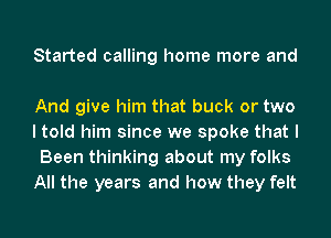 Started calling home more and

And give him that buck or two
I told him since we spoke that I
Been thinking about my folks
All the years and how they felt