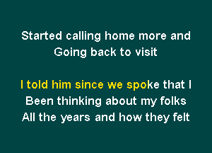 Started calling home more and
Going back to visit

I told him since we spoke that I
Been thinking about my folks
All the years and how they felt