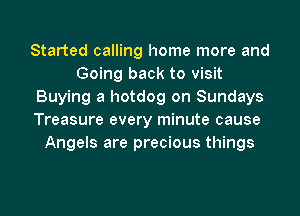 Started calling home more and
Going back to visit
Buying a hotdog on Sundays
Treasure every minute cause
Angels are precious things