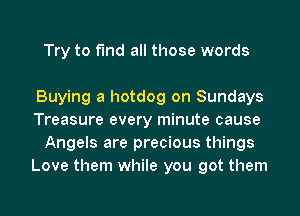 Try to find all those words

Buying a hotdog on Sundays
Treasure every minute cause
Angels are precious things
Love them while you got them