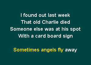 I found out last week
That old Charlie died
Someone else was at his spot
With a card board sign

Sometimes angels fly away