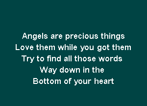 Angels are precious things
Love them while you got them

Try to fund all those words
Way down in the
Bottom of your heart