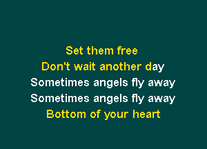 Set them free
Don't wait another day

Sometimes angels fly away
Sometimes angels fly away
Bottom of your heart