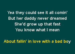 Yea they could see it all comin'
But her daddy never dreamed
She'd grow up that fast
You know what I mean

About fallin' in love with a bad boy