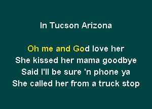 In Tucson Arizona

on me and God love her

She kissed her mama goodbye
Said I'll be sure 'n phone ya
She called her from a truck stop