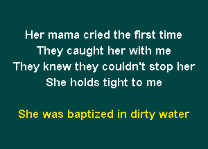 Her mama cried the first time
They caught her with me
They knew they couldn't stop her
She holds tight to me

She was baptized in dirty water