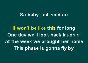 80 baby just hold on

It won't be like this for long

One day we'll look back laughin'
At the week we brought her home
This phase is gonna fly by