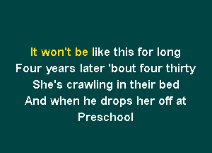 It won't be like this for long
Four years later 'bout four thirty

She's crawling in their bed
And when he drops her off at
Preschool