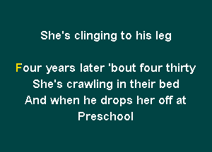 She's clinging to his leg

Four years later 'bout four thirty

She's crawling in their bed
And when he drops her off at
Preschool