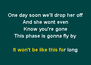 One day soon we'll drop her off
And she wont even
Know you're gone

This phase is gonna fly by

It won't be like this for long