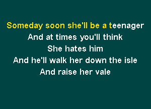 Someday soon she'll be a teenager
And at times you'll think
She hates him

And he'll walk her down the isle
And raise her vale