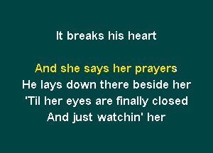 It breaks his heart

And she says her prayers

He lays down there beside her
'Til her eyes are finally closed
And just watchin' her