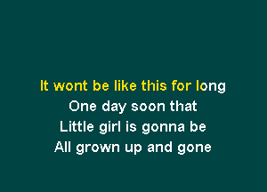 It wont be like this for long

One day soon that
Little girl is gonna be
All grown up and gone