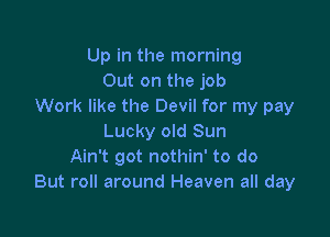 Up in the morning
Out on the job
Work like the Devil for my pay

Lucky old Sun
Ain't got nothin' to do
But roll around Heaven all day