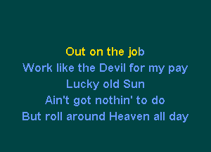 Out on the job
Work like the Devil for my pay

Lucky old Sun
Ain't got nothin' to do
But roll around Heaven all day