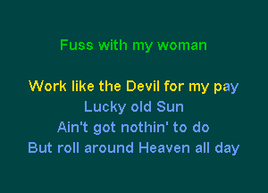 Work like the Devil for my pay

Lucky old Sun
Ain't got nothin' to do
But roll around Heaven all day