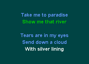 Take me to paradise

Tears are in my eyes
Send down a cloud
With silver lining