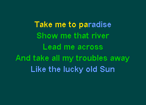 Take me to paradise

Like the lucky old Sun