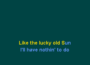 Like the lucky old Sun
I'll have nothin' to do