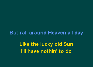 But roll around Heaven all day

Like the lucky old Sun
I'll have nothin' to do