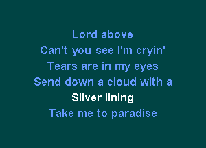 Lord above
Can't you see I'm cryin'
Tears are in my eyes

Send down a cloud with a
Silver lining
Take me to paradise