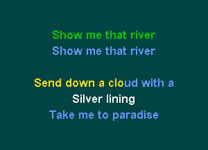 Show me that river

Send down a cloud with a
Silver lining
Take me to paradise