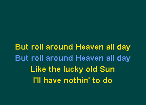 But roll around Heaven all day

But roll around Heaven all day
Like the lucky old Sun
I'll have nothin' to do