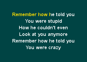 Remember how he told you
You were stupid
How he couldn't even

Look at you anymore
Remember how he told you
You were crazy