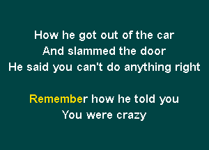 How he got out of the car
And slammed the door
He said you can't do anything right

Remember how he told you
You were crazy