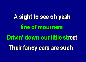 A sight to see oh yeah

line of mourners
Drivin' down our little street
Their fancy cars are such