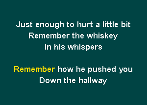 Just enough to hurt a little bit
Remember the whiskey
In his whispers

Remember how he pushed you
Down the hallway