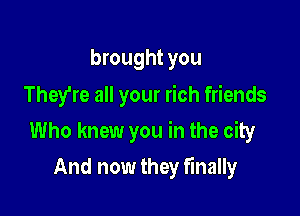 brought you
They're all your rich friends

Who knew you in the city

And now they finally