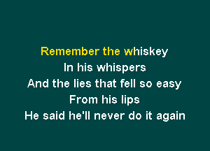 Remember the whiskey
In his whispers

And the lies that fell so easy
From his lips
He said he'll never do it again
