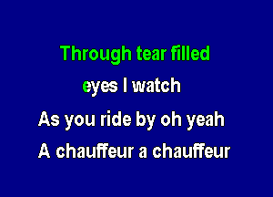 Through tear filled
eyes I watch

As you ride by oh yeah

A chauffeur a chauffeur