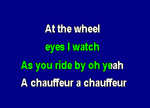 At the wheel
eyes I watch

As you ride by oh yeah

A chauffeur a chauffeur