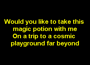 Would you like to take this
magic potion with me
On a trip to a cosmic

playground far beyond