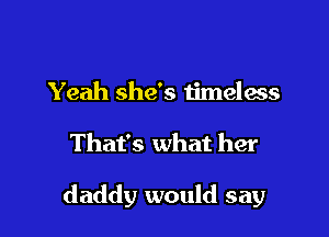 Yeah she's timeless

That's what her

daddy would say