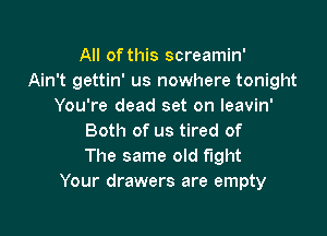 All of this screamin'
Ain't gettin' us nowhere tonight
You're dead set on leavin'

Both of us tired of
The same old fight
Your drawers are empty