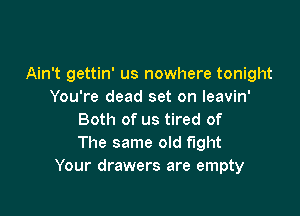 Ain't gettin' us nowhere tonight
You're dead set on leavin'

Both of us tired of
The same old fight
Your drawers are empty