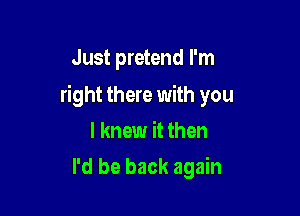 Just pretend I'm

right there with you

I knew it then
I'd be back again