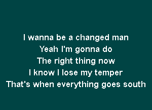 I wanna be a changed man
Yeah I'm gonna do

The right thing now
I know I lose my temper
That's when everything goes south