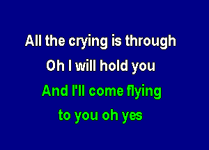 All the crying is through
Oh I will hold you

And I'll come Hying
to you oh yes