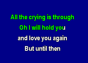 All the crying is through
Oh I will hold you

and love you again
But until then