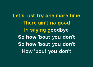 Let's just try one more time
There ain't no good

In saying goodbye

So how 'bout you don't
So how 'bout you don't
How 'bout you don't